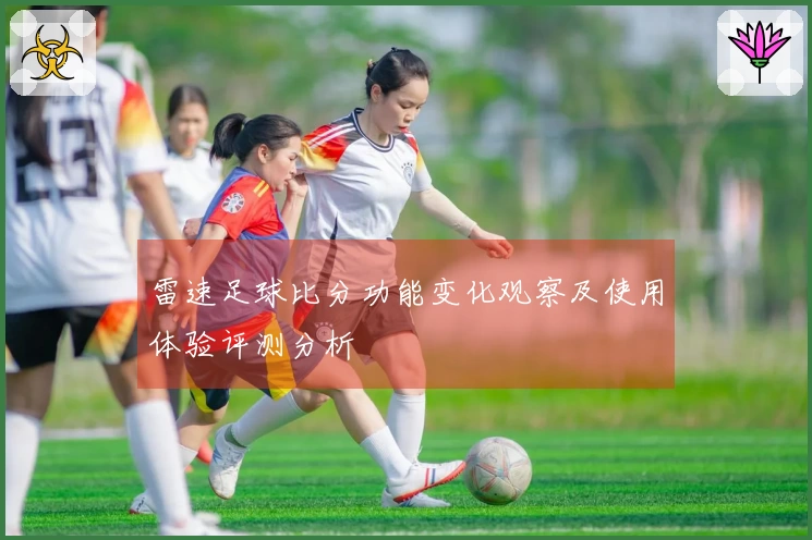 雷速足球比分功能变化观察及使用体验评测分析