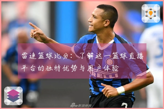 雷速篮球比分：了解这一篮球直播平台的独特优势与用户体验