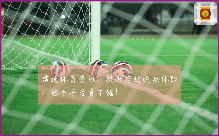 雷速体育资讯：提升您的运动体验，这个平台真不错！