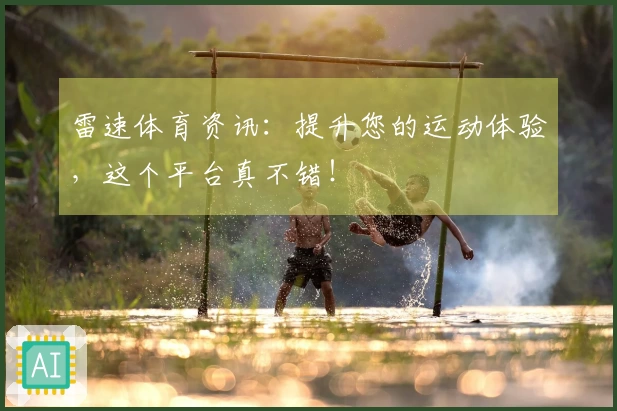 雷速体育资讯：提升您的运动体验，这个平台真不错！