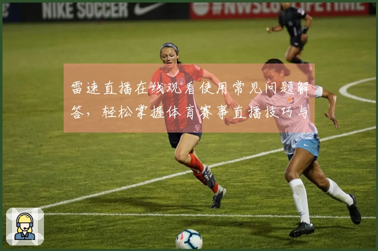 雷速直播在线观看使用常见问题解答，轻松掌握体育赛事直播技巧与体验