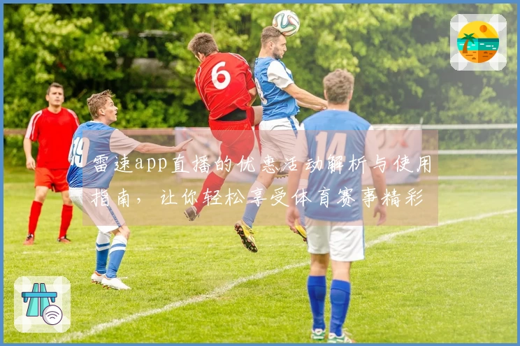 雷速app直播的优惠活动解析与使用指南，让你轻松享受体育赛事精彩时刻