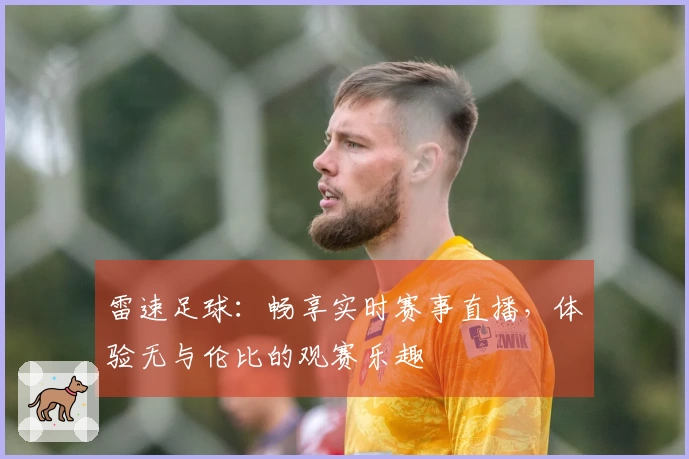 雷速足球：畅享实时赛事直播，体验无与伦比的观赛乐趣