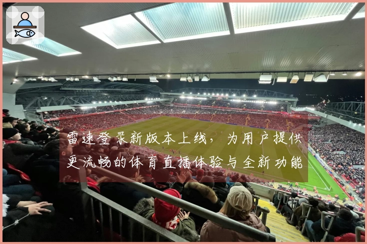 雷速登录新版本上线，为用户提供更流畅的体育直播体验与全新功能介绍