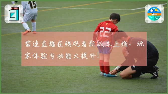 雷速直播在线观看新版本上线，玩家体验与功能大提升！
